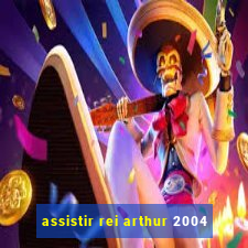 assistir rei arthur 2004